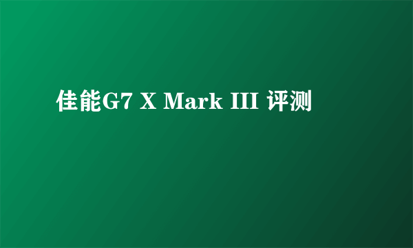 佳能G7 X Mark III 评测