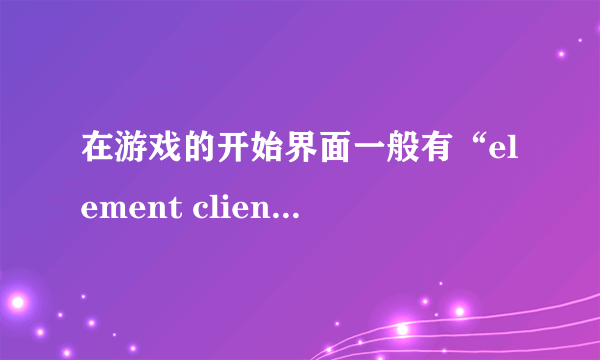 在游戏的开始界面一般有“element client”显示？问下“element client”是什么意思啊？