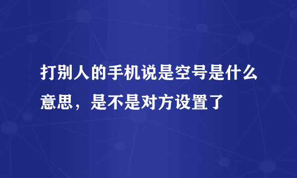 打别人的手机说是空号是什么意思，是不是对方设置了