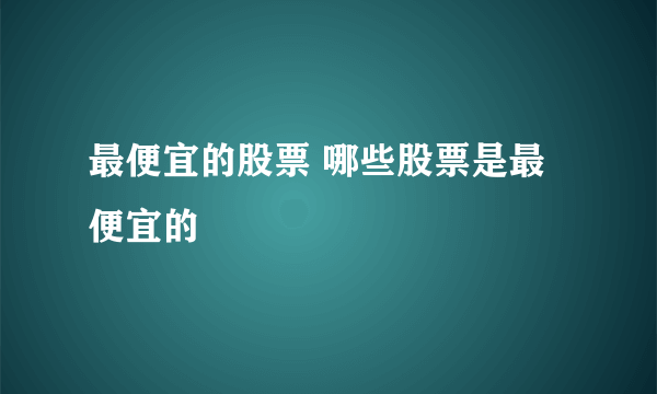 最便宜的股票 哪些股票是最便宜的