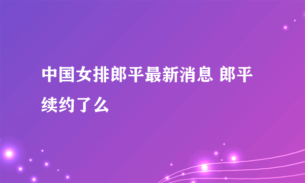 中国女排郎平最新消息 郎平续约了么