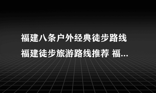 福建八条户外经典徒步路线 福建徒步旅游路线推荐 福建徒步旅行好去处