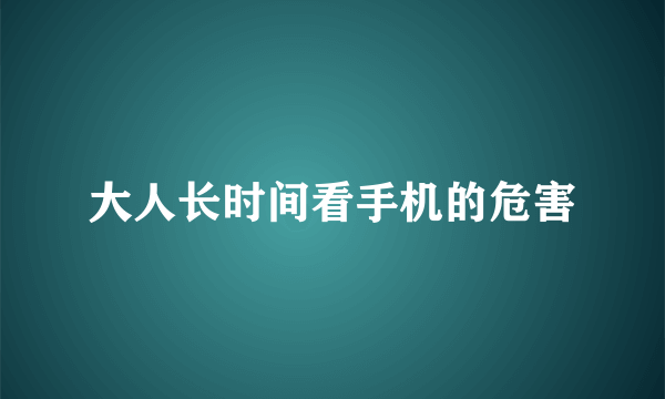 大人长时间看手机的危害