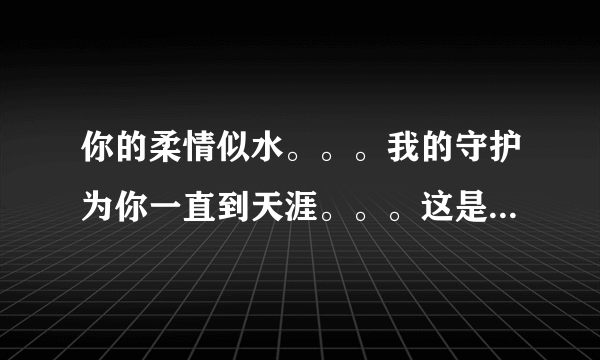 你的柔情似水。。。我的守护为你一直到天涯。。。这是两句歌词，求高手告诉下是什么歌