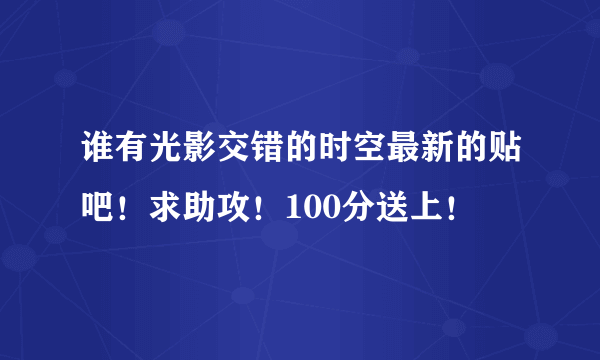 谁有光影交错的时空最新的贴吧！求助攻！100分送上！