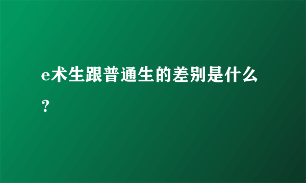 e术生跟普通生的差别是什么？