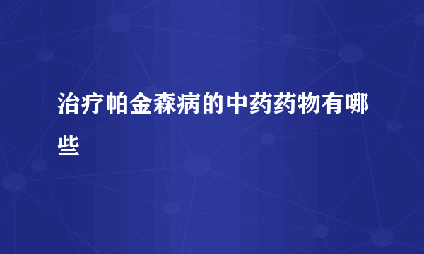 治疗帕金森病的中药药物有哪些