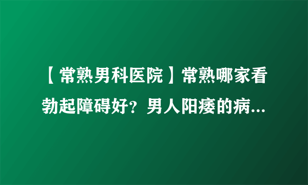 【常熟男科医院】常熟哪家看勃起障碍好？男人阳痿的病因和治疗有哪些？