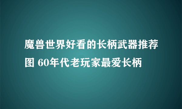 魔兽世界好看的长柄武器推荐图 60年代老玩家最爱长柄