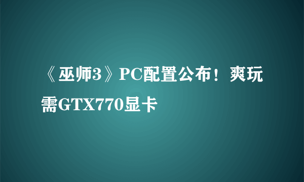 《巫师3》PC配置公布！爽玩需GTX770显卡