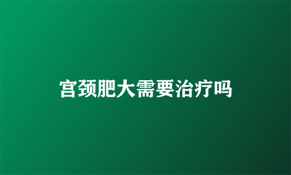 宫颈肥大需要治疗吗