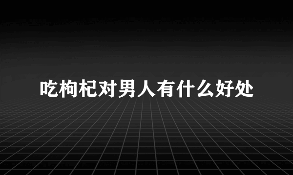 吃枸杞对男人有什么好处