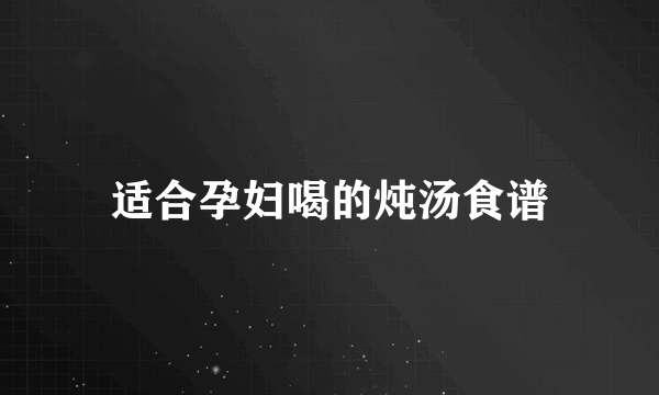 适合孕妇喝的炖汤食谱