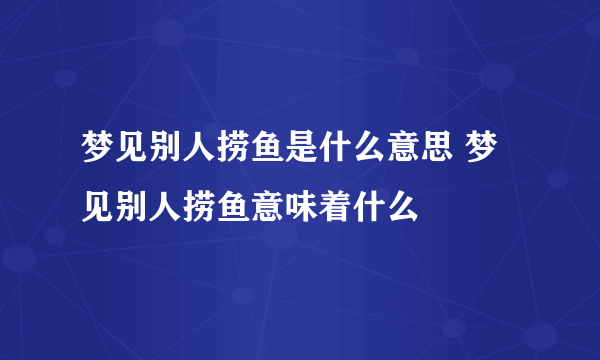 梦见别人捞鱼是什么意思 梦见别人捞鱼意味着什么 