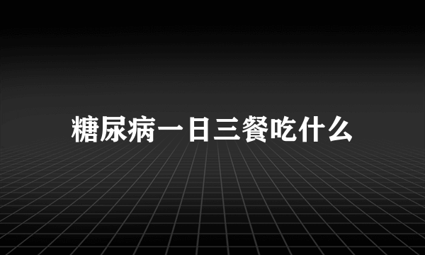 糖尿病一日三餐吃什么