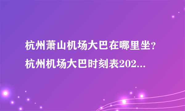 杭州萧山机场大巴在哪里坐？杭州机场大巴时刻表2023 杭州机场巴士发车时间