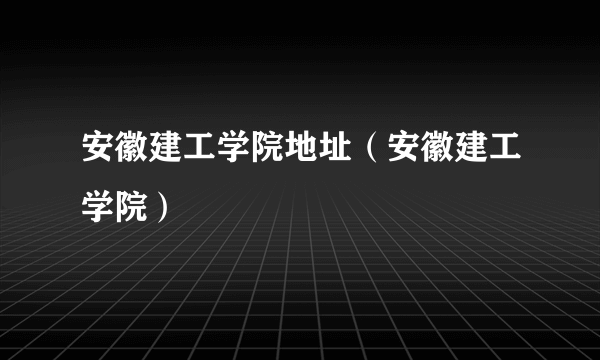 安徽建工学院地址（安徽建工学院）