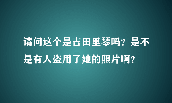 请问这个是吉田里琴吗？是不是有人盗用了她的照片啊？