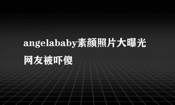 angelababy素颜照片大曝光 网友被吓傻