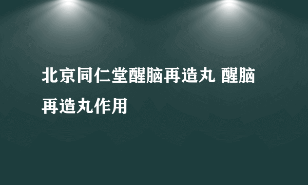 北京同仁堂醒脑再造丸 醒脑再造丸作用