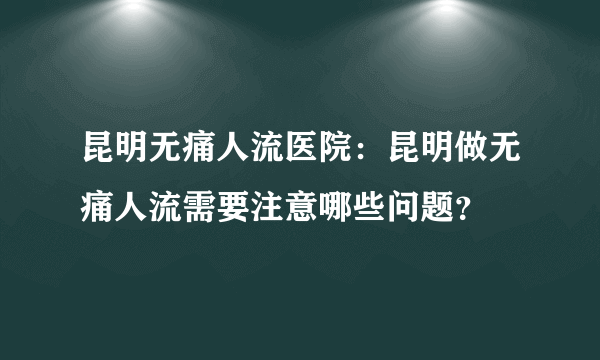 昆明无痛人流医院：昆明做无痛人流需要注意哪些问题？