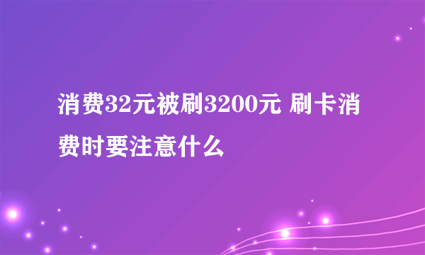 消费32元被刷3200元 刷卡消费时要注意什么