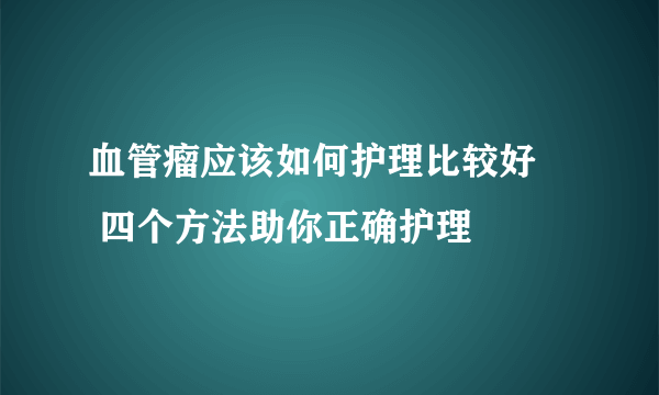 血管瘤应该如何护理比较好     四个方法助你正确护理