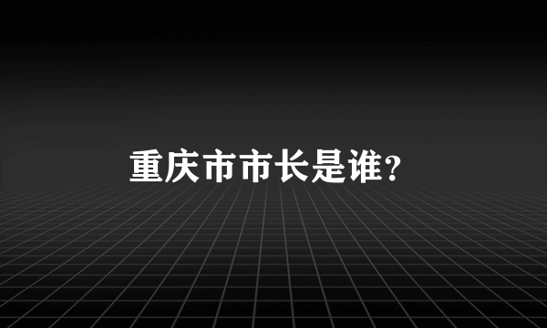 重庆市市长是谁？