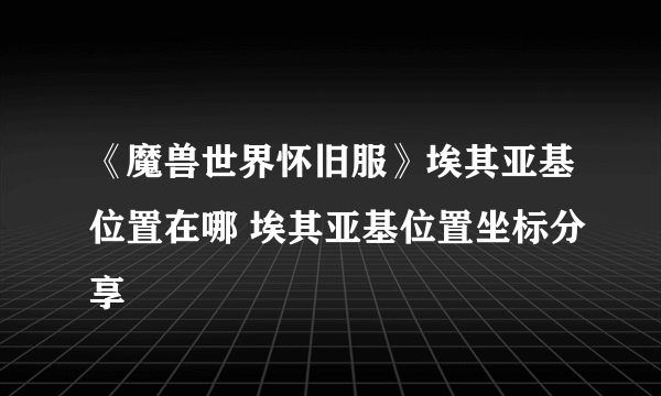 《魔兽世界怀旧服》埃其亚基位置在哪 埃其亚基位置坐标分享