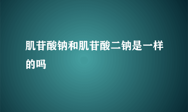 肌苷酸钠和肌苷酸二钠是一样的吗