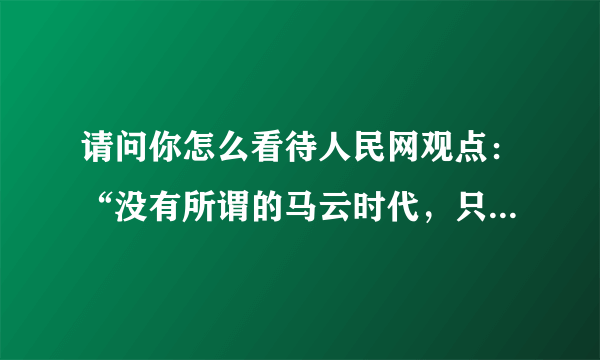 请问你怎么看待人民网观点：“没有所谓的马云时代，只有时代中的马云”？