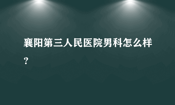 襄阳第三人民医院男科怎么样？