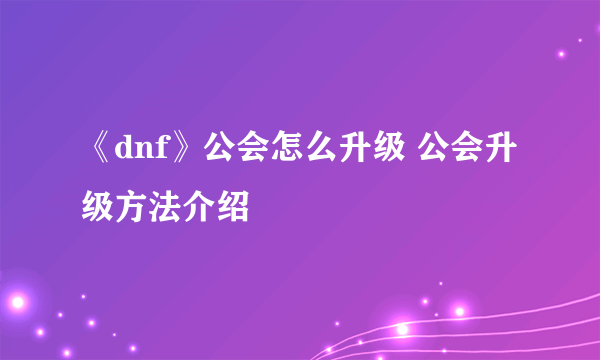 《dnf》公会怎么升级 公会升级方法介绍