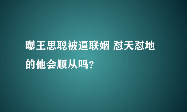 曝王思聪被逼联姻 怼天怼地的他会顺从吗？