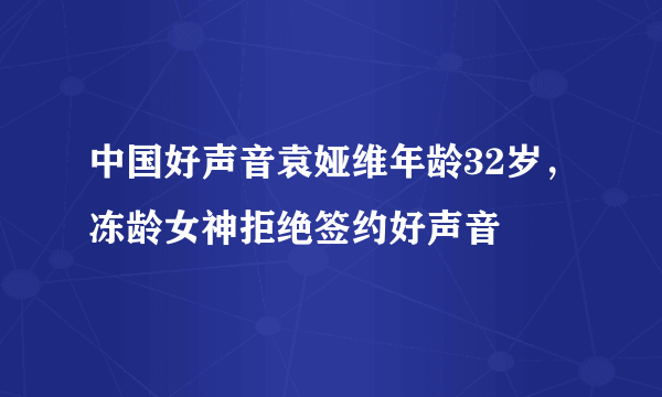 中国好声音袁娅维年龄32岁，冻龄女神拒绝签约好声音 