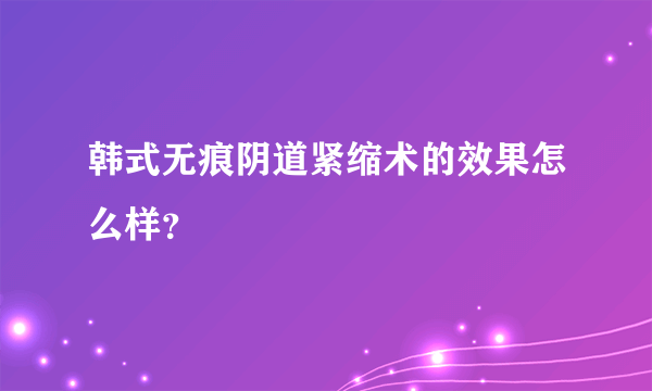 韩式无痕阴道紧缩术的效果怎么样？