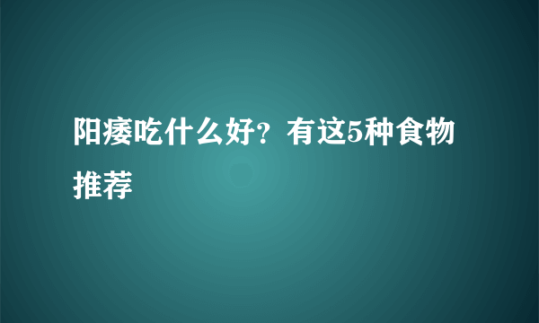 阳痿吃什么好？有这5种食物推荐