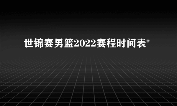 世锦赛男篮2022赛程时间表