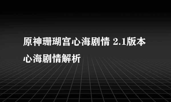 原神珊瑚宫心海剧情 2.1版本心海剧情解析