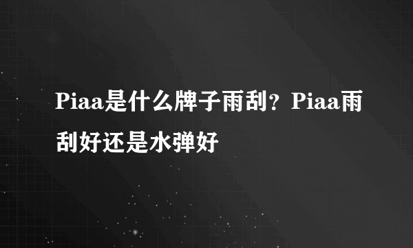 Piaa是什么牌子雨刮？Piaa雨刮好还是水弹好