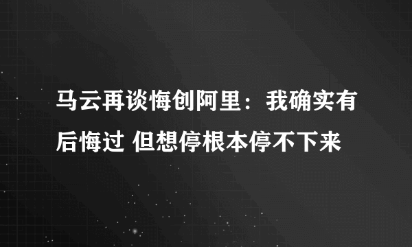 马云再谈悔创阿里：我确实有后悔过 但想停根本停不下来