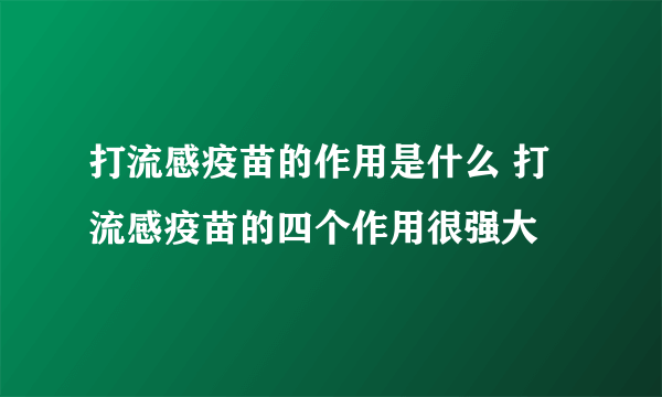 打流感疫苗的作用是什么 打流感疫苗的四个作用很强大