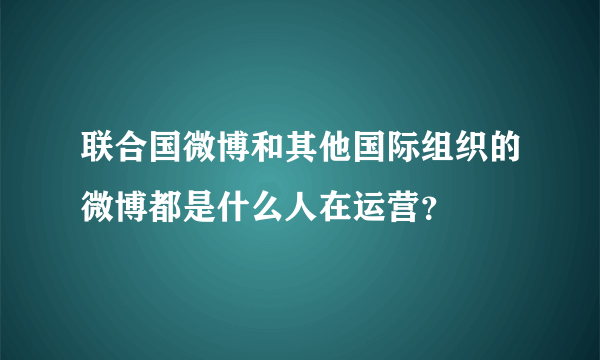 联合国微博和其他国际组织的微博都是什么人在运营？