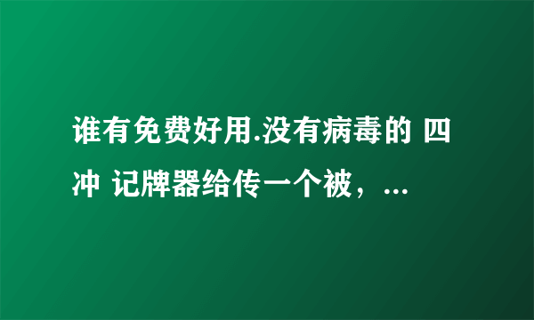 谁有免费好用.没有病毒的 四冲 记牌器给传一个被，谢谢 QQ631975032