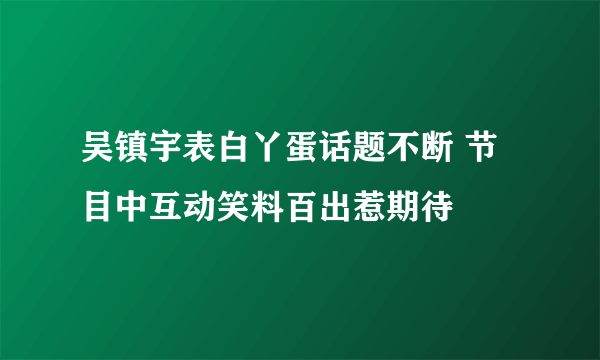 吴镇宇表白丫蛋话题不断 节目中互动笑料百出惹期待