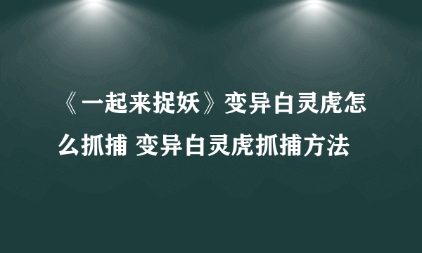 《一起来捉妖》变异白灵虎怎么抓捕 变异白灵虎抓捕方法