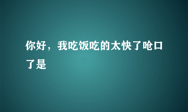 你好，我吃饭吃的太快了呛口了是