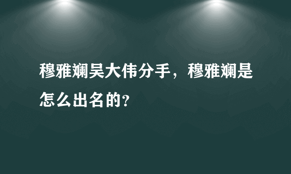 穆雅斓吴大伟分手，穆雅斓是怎么出名的？