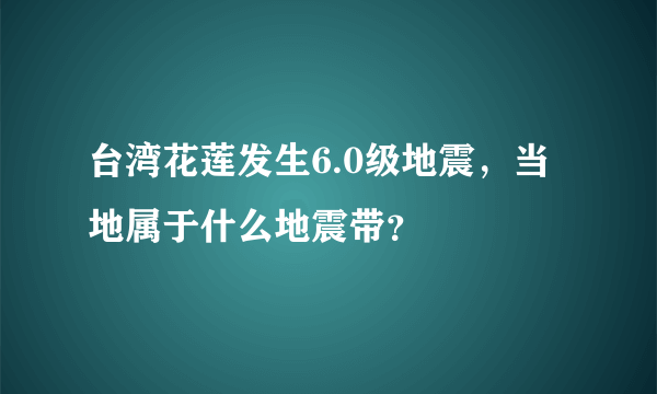 台湾花莲发生6.0级地震，当地属于什么地震带？