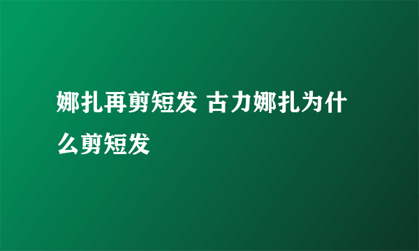 娜扎再剪短发 古力娜扎为什么剪短发